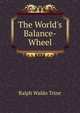 The World's Balance-Wheel, Ralph Waldo Trine 