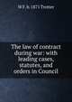 The law of contract during war: with leading cases, statutes, and orders in Council, W F. b. 1871 Trotter 