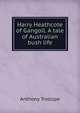 Harry Heathcote of Gangoil. A tale of Australian bush life, Trollope, Anthony, 1815-1882 
