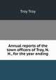 Annual reports of the town officers of Troy, N.H., for the year ending, Troy Troy 