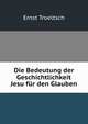 Die Bedeutung der Geschichtlichkeit Jesu fur den Glauben, Ernst Troeltsch 