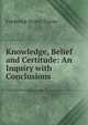 Knowledge, Belief and Certitude: An Inquiry with Conclusions, Frederick Storrs Turner 