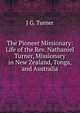 The Pioneer Missionary: Life of the Rev. Nathaniel Turner, Missionary in New Zealand, Tonga, and Australia, J G. Turner 