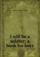 I will be a soldier; a book for boys, Louisa C. 1798-1879 Tuthill 