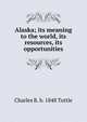 Alaska; its meaning to the world, its resources, its opportunities, Charles R. b. 1848 Tuttle 