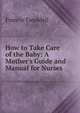 How to Take Care of the Baby: A Mother's Guide and Manual for Nurses, Francis Tweddell 