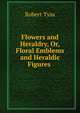 Flowers and Heraldry, Or, Floral Emblems and Heraldic Figures ., Robert Tyas 