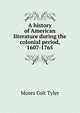 A history of American literature during the colonial period, 1607-1765, Moses Coit Tyler 