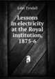 Lessons in electricity at the Royal institution, 1875-6, Tyndall, John 