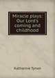 Miracle plays: Our Lord's coming and childhood, Tynan, Katharine 