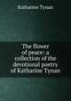 The flower of peace: a collection of the devotional poetry of Katharine Tynan, Tynan, Katharine 