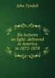 Six lectures on light: delivered in America in 1872-1878, Tyndall, John 