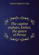 The captive orphan; Esther, the queen of Persia, Stephen Higginson Tyng 