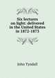 Six lectures on light: delivered in the United States in 1872-1873, Tyndall, John 