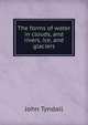 The forms of water in clouds, and rivers, ice, and glaciers, Tyndall, John 