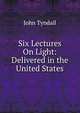 Six Lectures On Light: Delivered in the United States, Tyndall, John 