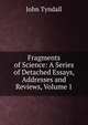 Fragments of Science: A Series of Detached Essays, Addresses and Reviews, Volume 1, Tyndall, John 