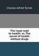 The royal road to health: or, The secret of health without drugs, Charles Alfred Tyrrell 