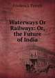 Waterways Or Railways: Or, the Future of India, Frederick Tyrrell 