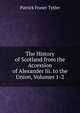 The History of Scotland from the Accession of Alexander Iii. to the Union, Volumes 1-2, Patrick Fraser Tytler 