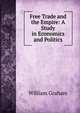 Free Trade and the Empire: A Study in Economics and Politics, William Graham 