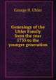 Genealogy of the Uhler Family from the year 1735 to the younger generation, George H. Uhler 
