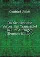 Die Sicilianische Vesper: Ein Trauerspiel in Funf Aufzugen (German Edition), Gottfried Uhlich 