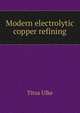 Modern electrolytic copper refining, Titus Ulke 