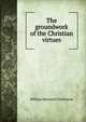 The groundwork of the Christian virtues, William Bernard Ullathorne 