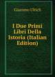 I Due Primi Libri Della Istoria (Italian Edition), Giacomo Ulrich 