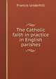 The Catholic faith in practice in English parishes, Francis Underhill 
