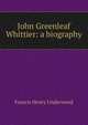 John Greenleaf Whittier: a biography, Francis Henry Underwood 