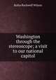 Washington through the stereoscope; a visit to our national capitol, Rufus Rockwell Wilson 