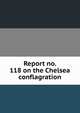 Report no. 118 on the Chelsea conflagration, 