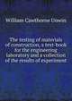 The testing of materials of construction, a text-book for the engineering laboratory and a collection of the results of experiment, William Cawthorne Unwin 