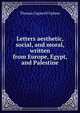 Letters aesthetic, social, and moral, written from Europe, Egypt, and Palestine, Thomas Cogswell Upham 
