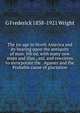 The ice age in North America and its bearing upon the antiquity of man. 5th ed. with many new maps and illus., enl. and rewritten to incorporate the . Agassiz and the Probable cause of glaciation, G Frederick 1838-1921 Wright 