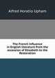 The French influence in English literature from the accession of Elizabeth to the Restoration, Alfred Horatio Upham 