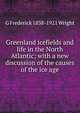Greenland icefields and life in the North Atlantic; with a new discussion of the causes of the ice age, G Frederick 1838-1921 Wright 