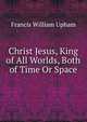 Christ Jesus, King of All Worlds, Both of Time Or Space, Francis William Upham 