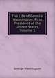 The Life of General Washington: First President of the United States, Volume 1, George Washington 
