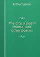 The city, a poem drama, and other poems, Arthur Upson 