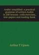 Arabic simplified: a practical grammar of written Arabic in 200 lessons : with exercises, test-papers and reading-book, Arthur T Upson 