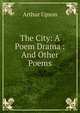 The City: A Poem Drama : And Other Poems, Arthur Upson 