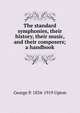 The standard symphonies, their history, their music, and their composers; a handbook, George P. 1834-1919 Upton 