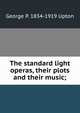 The standard light operas, their plots and their music;, George P. 1834-1919 Upton 