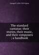 The standard cantatas: their stories, their music, and their composers ; a handbook, George P. 1834-1919 Upton 