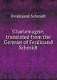 Charlemagne; translated from the German of Ferdinand Schmidt, Ferdinand Schmidt 