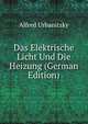 Das Elektrische Licht Und Die Heizung (German Edition), Alfred Urbanitzky 