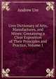 Ures Dictionary of Arts, Manufactures, and Mines: Containing a Clear Exposition of Their Principles and Practice, Volume 1, Andrew Ure 